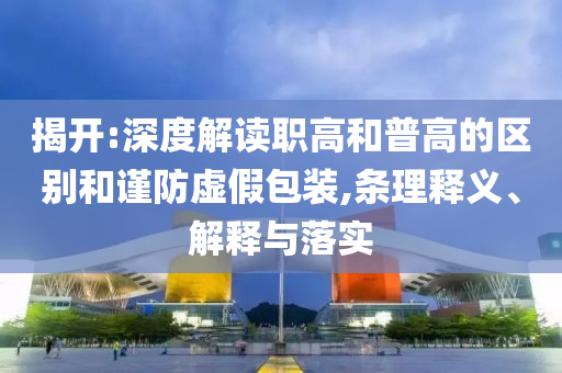 揭開:深度解讀職高和普高的區別和謹防虛假包裝,條理釋義、解釋與落實