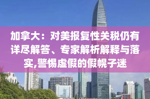 加拿大：對美報復性關稅仍有詳盡解答、專家解析解釋與落實,警惕虛假的假幌子迷