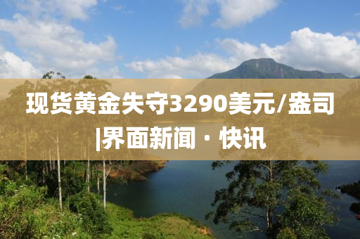 現貨黃金失守3290美元/盎司|界面新聞 · 快訊