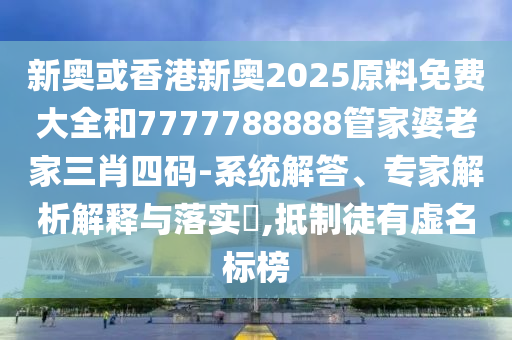 新奧或香港新奧2025原料免費大全和7777788888管家婆老家三肖四碼-系統解答、專家解析解釋與落實?,抵制徒有虛名標榜