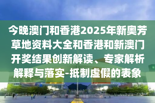 今晚澳門和香港2025年新奧芳草地資料大全和香港和新澳門開獎(jiǎng)結(jié)果創(chuàng)新解讀、專家解析解釋與落實(shí)-抵制虛假的表象
