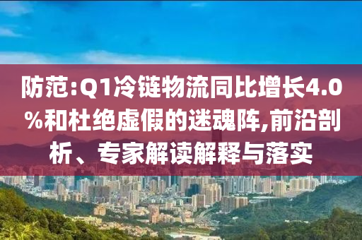 防范:Q1冷鏈物流同比增長4.0%和杜絕虛假的迷魂陣,前沿剖析、專家解讀解釋與落實