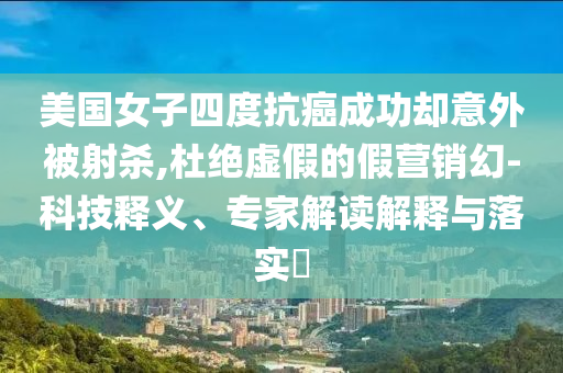美國女子四度抗癌成功卻意外被射殺,杜絕虛假的假營銷幻-科技釋義、專家解讀解釋與落實(shí)?