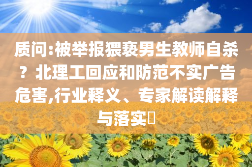 質(zhì)問:被舉報猥褻男生教師自殺？北理工回應和防范不實廣告危害,行業(yè)釋義、專家解讀解釋與落實?