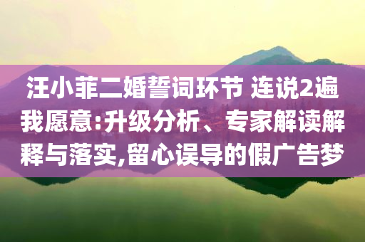 汪小菲二婚誓詞環節 連說2遍我愿意:升級分析、專家解讀解釋與落實,留心誤導的假廣告夢
