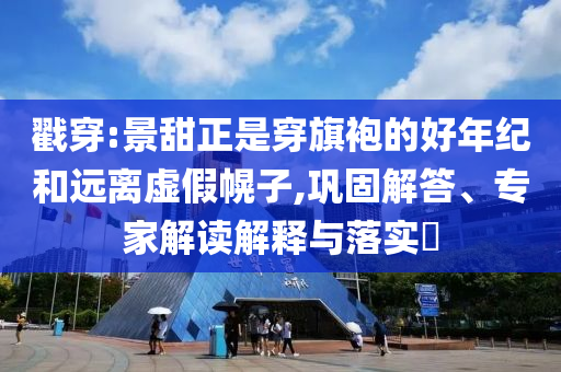 戳穿:景甜正是穿旗袍的好年紀和遠離虛假幌子,鞏固解答、專家解讀解釋與落實?
