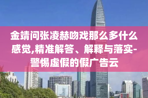 金靖問張凌赫吻戲那么多什么感覺,精準(zhǔn)解答、解釋與落實-警惕虛假的假廣告云