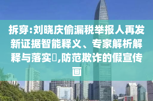 拆穿:劉曉慶偷漏稅舉報人再發新證據智能釋義、專家解析解釋與落實?,防范欺詐的假宣傳畫