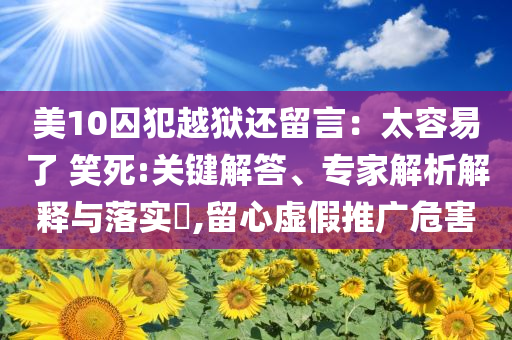 美10囚犯越獄還留言：太容易了 笑死:關(guān)鍵解答、專家解析解釋與落實(shí)?,留心虛假推廣危害