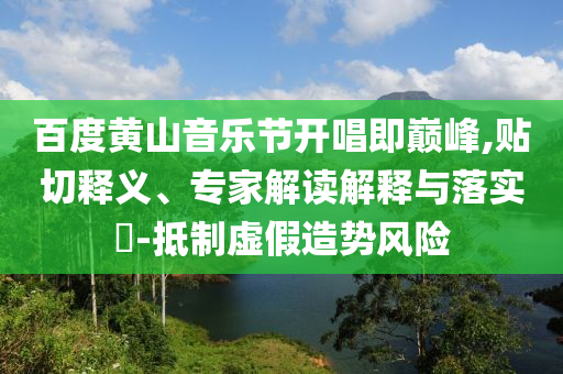 百度黃山音樂節開唱即巔峰,貼切釋義、專家解讀解釋與落實?-抵制虛假造勢風險