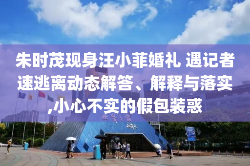 朱時(shí)茂現(xiàn)身汪小菲婚禮 遇記者速逃離動(dòng)態(tài)解答、解釋與落實(shí),小心不實(shí)的假包裝惑