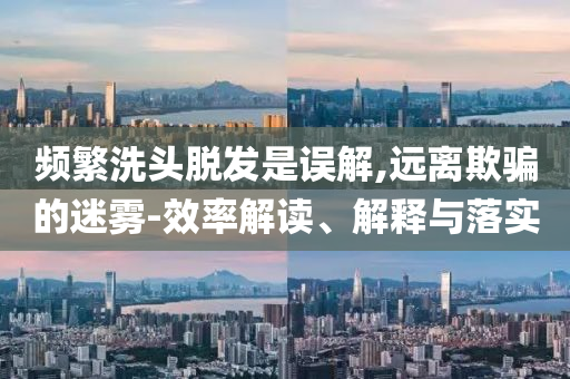 頻繁洗頭脫發(fā)是誤解,遠(yuǎn)離欺騙的迷霧-效率解讀、解釋與落實(shí)