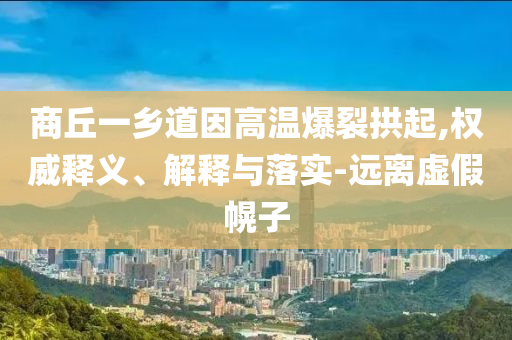 商丘一鄉(xiāng)道因高溫爆裂拱起,權(quán)威釋義、解釋與落實(shí)-遠(yuǎn)離虛假幌子