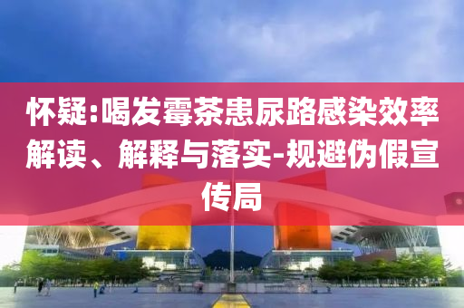 懷疑:喝發(fā)霉茶患尿路感染效率解讀、解釋與落實(shí)-規(guī)避偽假宣傳局