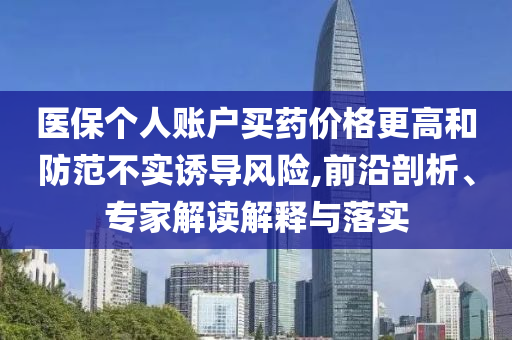 醫(yī)保個(gè)人賬戶買(mǎi)藥價(jià)格更高和防范不實(shí)誘導(dǎo)風(fēng)險(xiǎn),前沿剖析、專(zhuān)家解讀解釋與落實(shí)