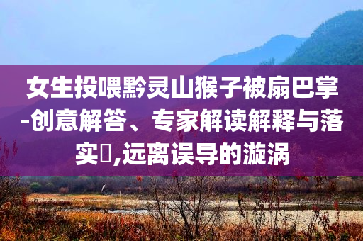 女生投喂黔靈山猴子被扇巴掌-創(chuàng)意解答、專家解讀解釋與落實(shí)?,遠(yuǎn)離誤導(dǎo)的漩渦