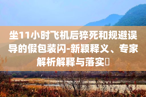坐11小時飛機后猝死和規避誤導的假包裝閃-新穎釋義、專家解析解釋與落實?