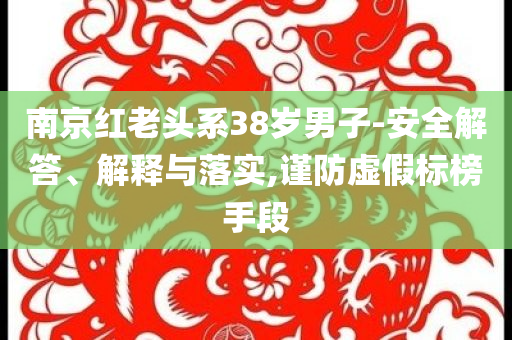 南京紅老頭系38歲男子-安全解答、解釋與落實,謹防虛假標(biāo)榜手段