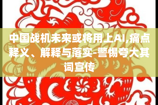 中國戰(zhàn)機未來或?qū)⒂蒙螦I,痛點釋義、解釋與落實-警惕夸大其詞宣傳