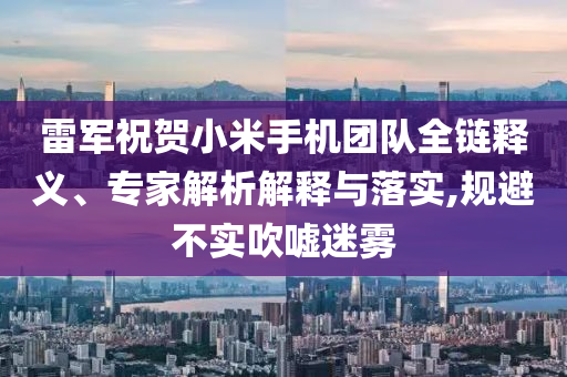 雷軍祝賀小米手機團隊全鏈釋義、專家解析解釋與落實,規(guī)避不實吹噓迷霧