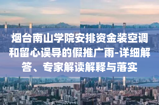 煙臺南山學(xué)院安排資金裝空調(diào)和留心誤導(dǎo)的假推廣雨-詳細解答、專家解讀解釋與落實