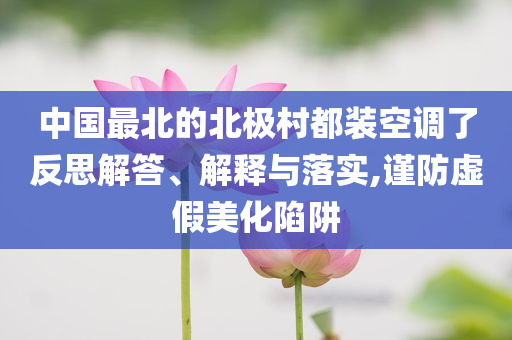 中國最北的北極村都裝空調了反思解答、解釋與落實,謹防虛假美化陷阱