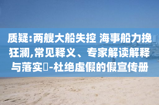 質疑:兩艘大船失控 海事船力挽狂瀾,常見釋義、專家解讀解釋與落實?-杜絕虛假的假宣傳冊