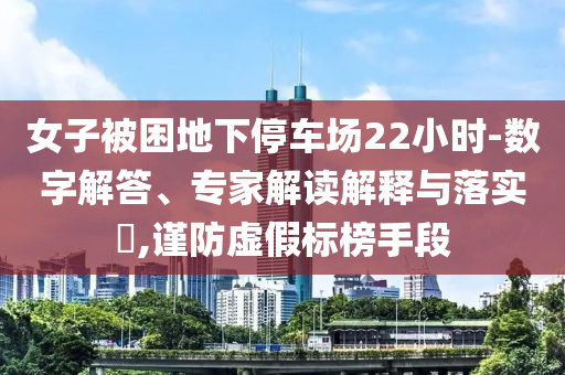女子被困地下停車場22小時(shí)-數(shù)字解答、專家解讀解釋與落實(shí)?,謹(jǐn)防虛假標(biāo)榜手段