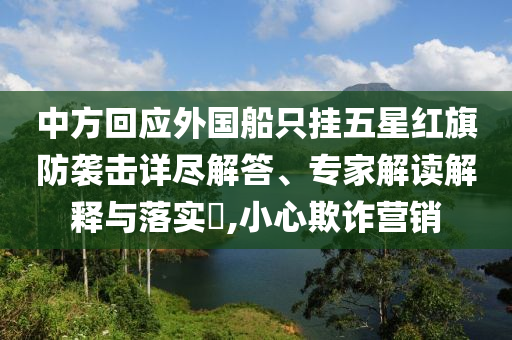 中方回應外國船只掛五星紅旗防襲擊詳盡解答、專家解讀解釋與落實?,小心欺詐營銷
