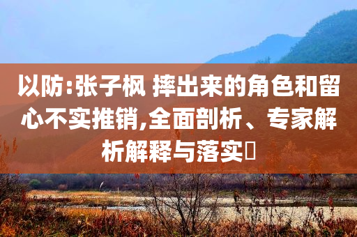 以防:張子楓 摔出來的角色和留心不實推銷,全面剖析、專家解析解釋與落實?