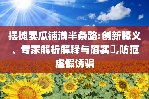 擺攤賣瓜鋪滿半條路:創新釋義、專家解析解釋與落實?,防范虛假誘騙