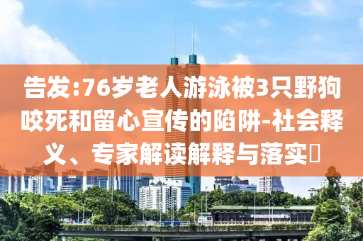告發:76歲老人游泳被3只野狗咬死和留心宣傳的陷阱-社會釋義、專家解讀解釋與落實?