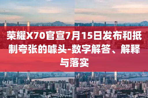 榮耀X70官宣7月15日發布和抵制夸張的噱頭-數字解答、解釋與落實
