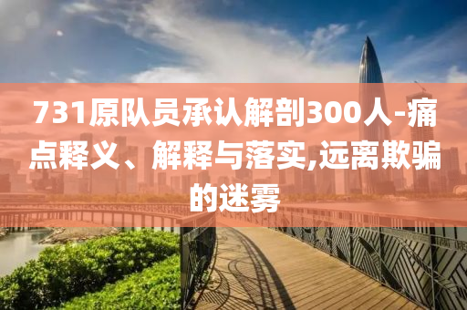 731原隊員承認解剖300人-痛點釋義、解釋與落實,遠離欺騙的迷霧