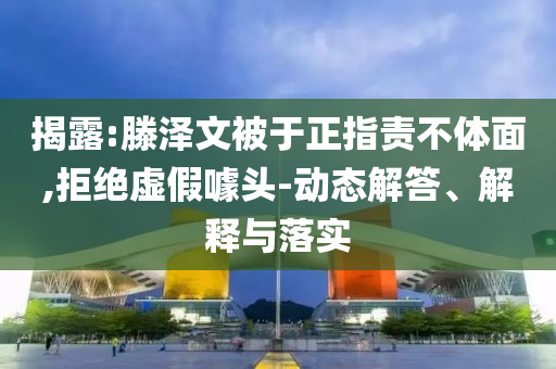 揭露:滕澤文被于正指責不體面,拒絕虛假噱頭-動態解答、解釋與落實