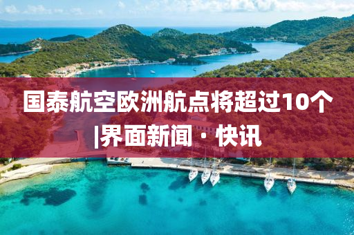 國泰航空歐洲航點將超過10個|界面新聞 · 快訊