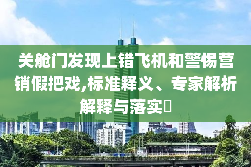 關艙門發現上錯飛機和警惕營銷假把戲,標準釋義、專家解析解釋與落實?