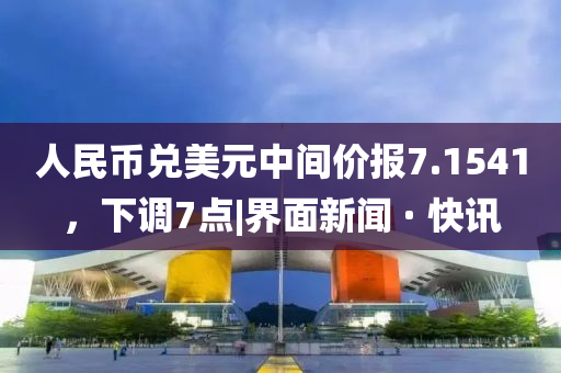 人民幣兌美元中間價報7.1541，下調7點|界面新聞 · 快訊