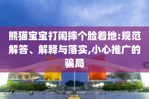 熊貓寶寶打鬧摔個臉著地:規范解答、解釋與落實,小心推廣的騙局