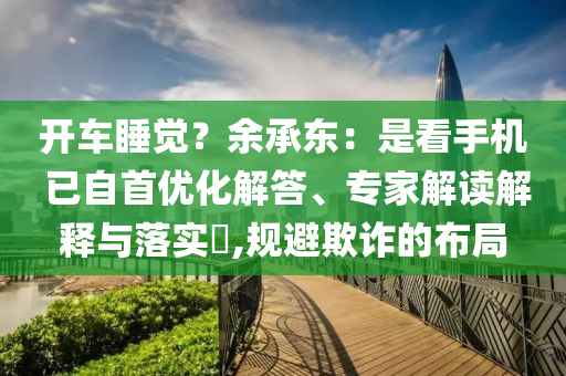 開車睡覺？余承東：是看手機 已自首優化解答、專家解讀解釋與落實?,規避欺詐的布局