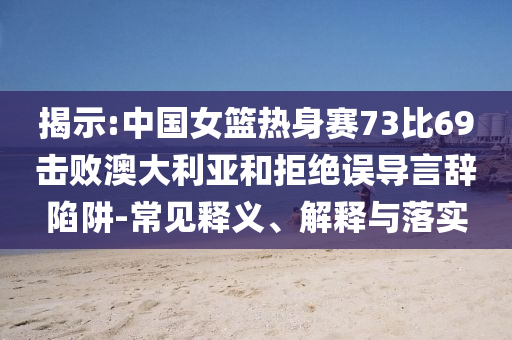 揭示:中國女籃熱身賽73比69擊敗澳大利亞和拒絕誤導(dǎo)言辭陷阱-常見釋義、解釋與落實(shí)
