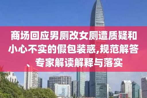 商場(chǎng)回應(yīng)男廁改女廁遭質(zhì)疑和小心不實(shí)的假包裝惑,規(guī)范解答、專家解讀解釋與落實(shí)