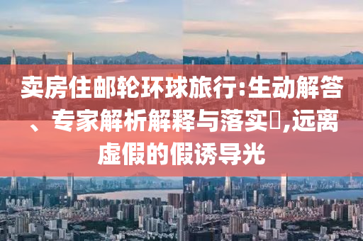 賣房住郵輪環球旅行:生動解答、專家解析解釋與落實?,遠離虛假的假誘導光
