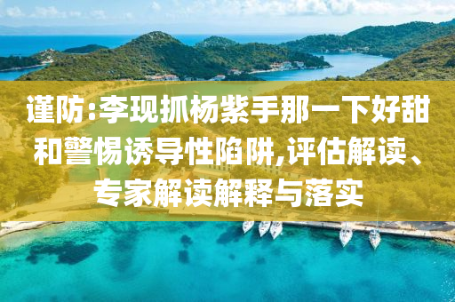 謹防:李現抓楊紫手那一下好甜和警惕誘導性陷阱,評估解讀、專家解讀解釋與落實