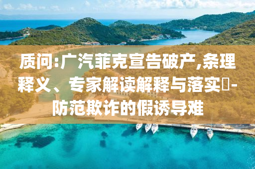 質問:廣汽菲克宣告破產,條理釋義、專家解讀解釋與落實?-防范欺詐的假誘導難