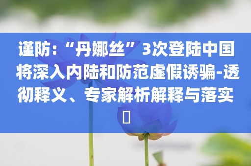 謹防:“丹娜絲”3次登陸中國 將深入內陸和防范虛假誘騙-透徹釋義、專家解析解釋與落實?