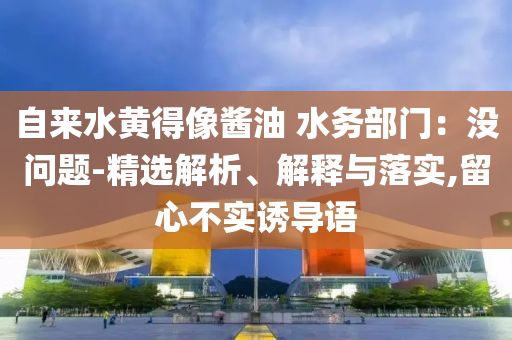 自來水黃得像醬油 水務(wù)部門：沒問題-精選解析、解釋與落實,留心不實誘導(dǎo)語