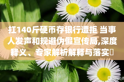 扛140斤硬幣存銀行遭拒 當(dāng)事人發(fā)聲和規(guī)避偽假宣傳局,深度釋義、專家解析解釋與落實?