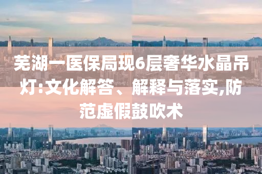 蕪湖一醫(yī)保局現(xiàn)6層奢華水晶吊燈:文化解答、解釋與落實,防范虛假鼓吹術(shù)