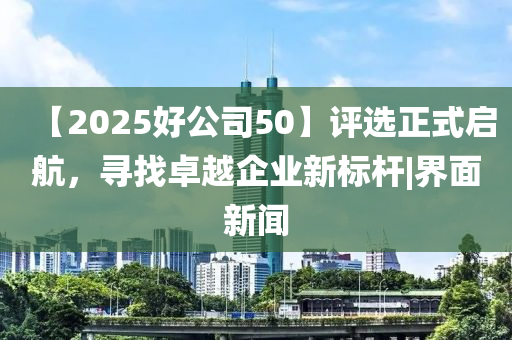 【2025好公司50】評選正式啟航，尋找卓越企業(yè)新標(biāo)桿|界面新聞